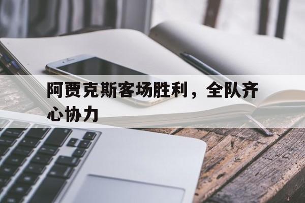 三亿体育体育亚洲官网-关于阿贾克斯客场胜利，全队齐心协力的信息